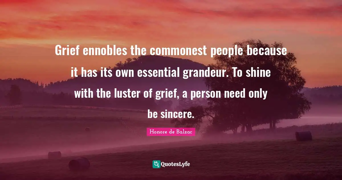 Luster Quotes: "Grief ennobles the commonest people because it has its own essential grandeur. To shine with the luster of grief, a person need only be sincere."
