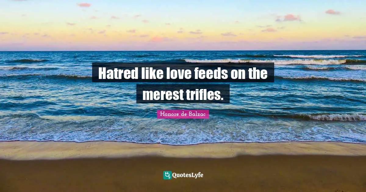 Trifles Quotes: "Hatred like love feeds on the merest trifles."