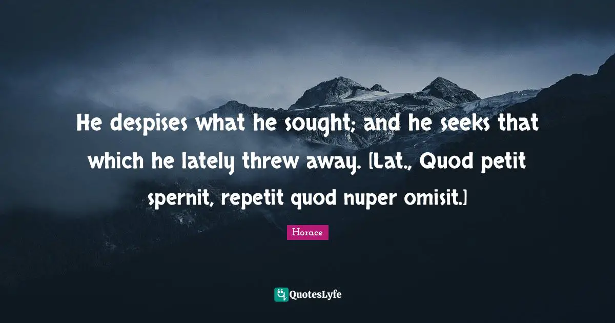 He despises what he sought; and he seeks that which he lately threw away. [Lat., Quod petit spernit, repetit quod nuper omisit.]