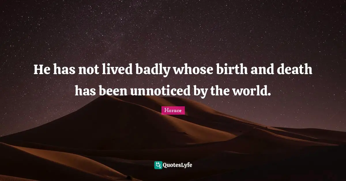 He has not lived badly whose birth and death has been unnoticed by the world.