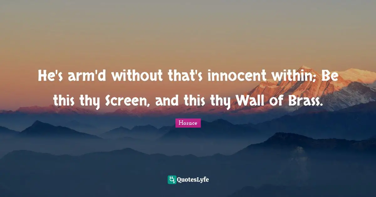 He's arm'd without that's innocent within; Be this thy Screen, and this thy Wall of Brass.