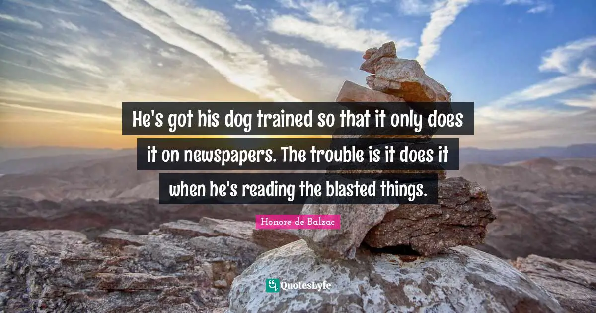 He's got his dog trained so that it only does it on newspapers. The trouble is it does it when he's reading the blasted things.