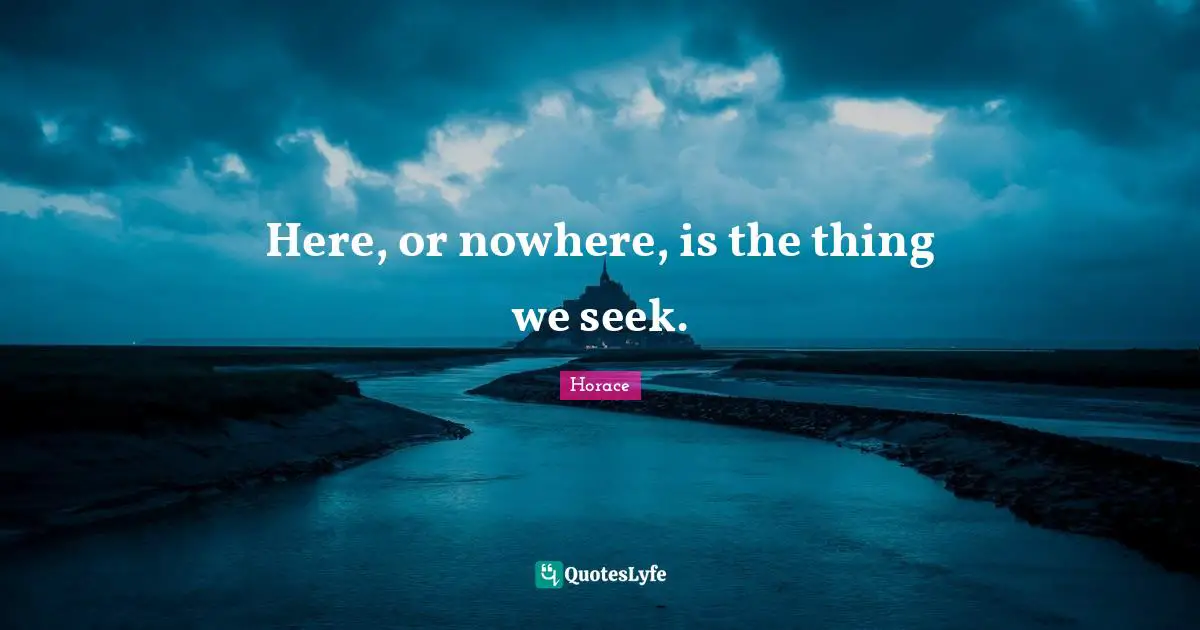 Here, or nowhere, is the thing we seek.