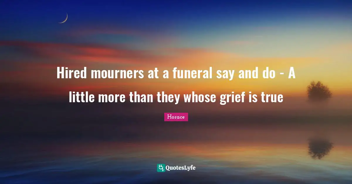 Hired mourners at a funeral say and do - A little more than they whose grief is true