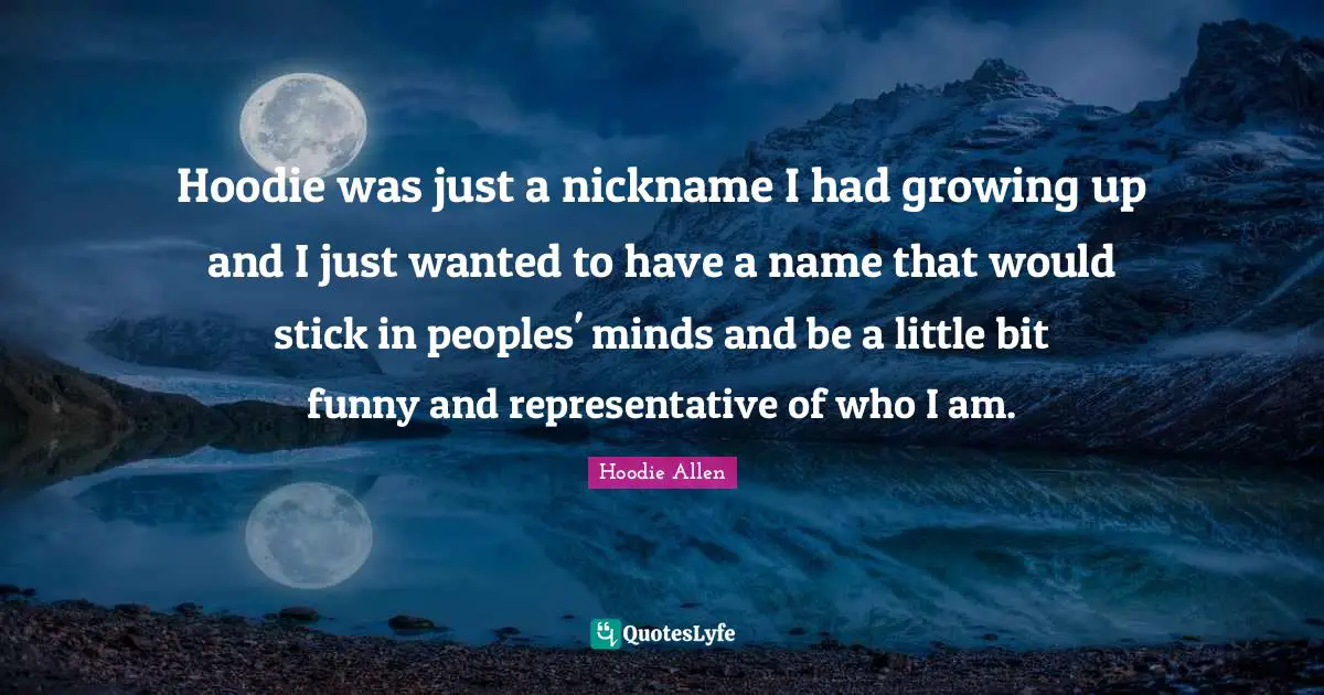 Hoodie was just a nickname I had growing up and I just wanted to have a name that would stick in peoples' minds and be a little bit funny and representative of who I am.