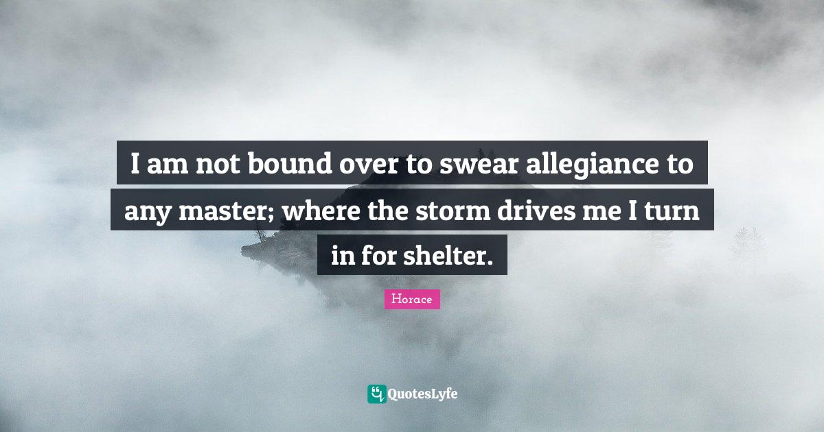 I am not bound over to swear allegiance to any master; where the storm