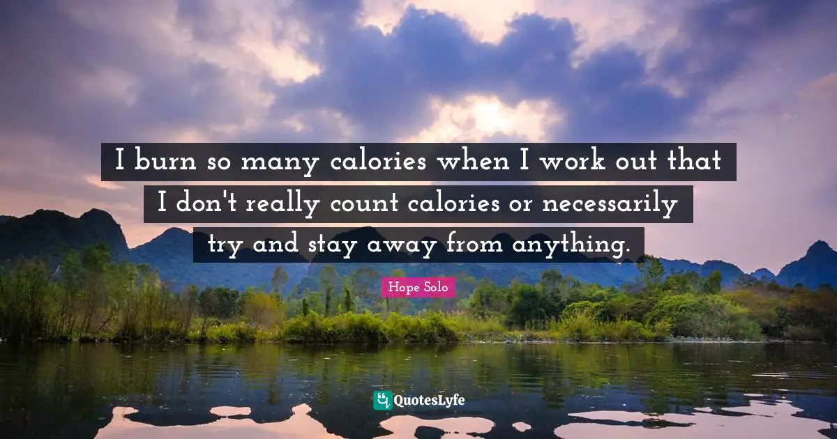 I burn so many calories when I work out that I don't really count calories or necessarily try and stay away from anything.