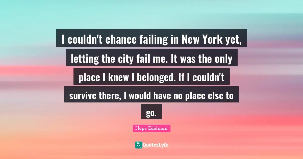 I couldn't chance failing in New York yet, letting the city fail me. It was the only place I knew I belonged. If I couldn't survive there, I would have no place else to go.