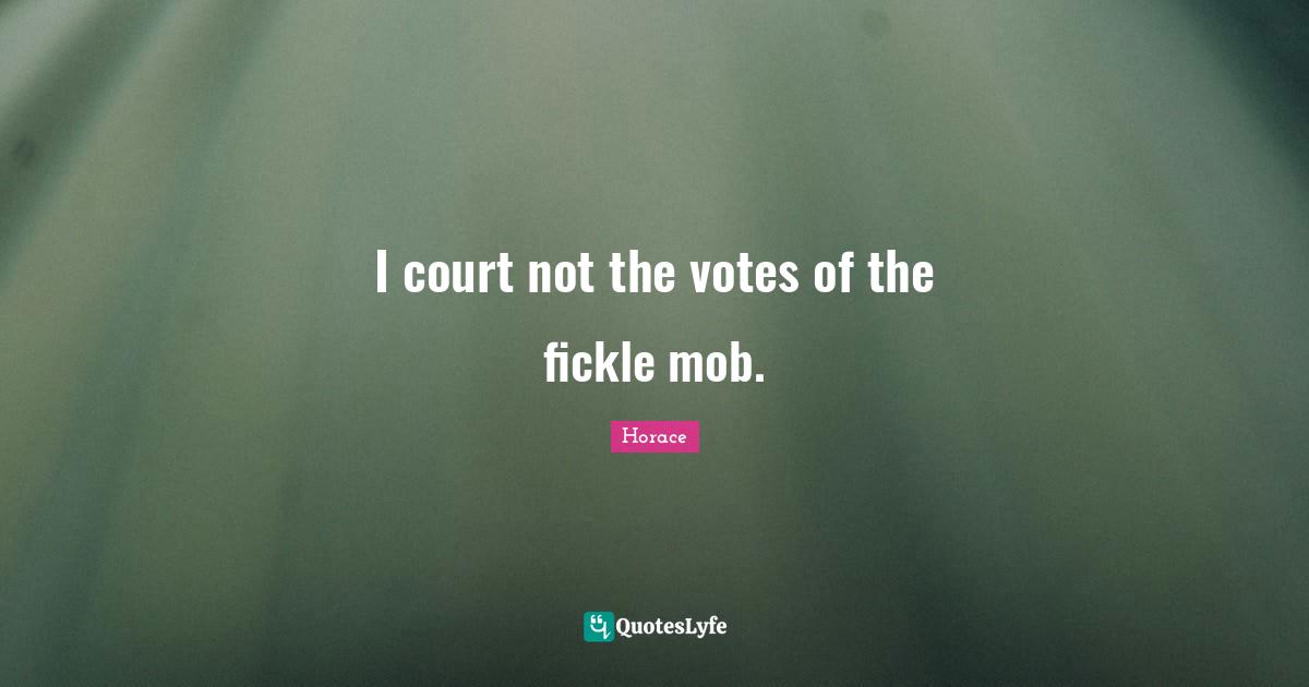 I court not the votes of the fickle mob.
