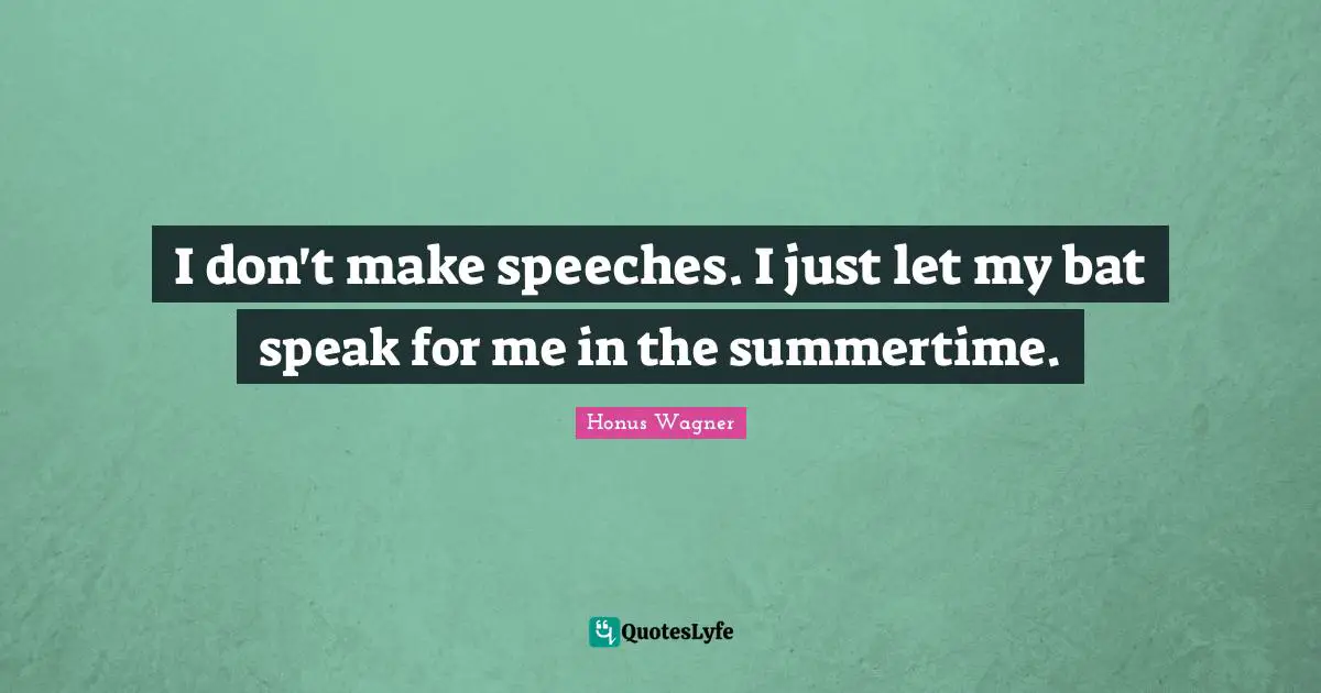 I don't make speeches. I just let my bat speak for me in the summertime.