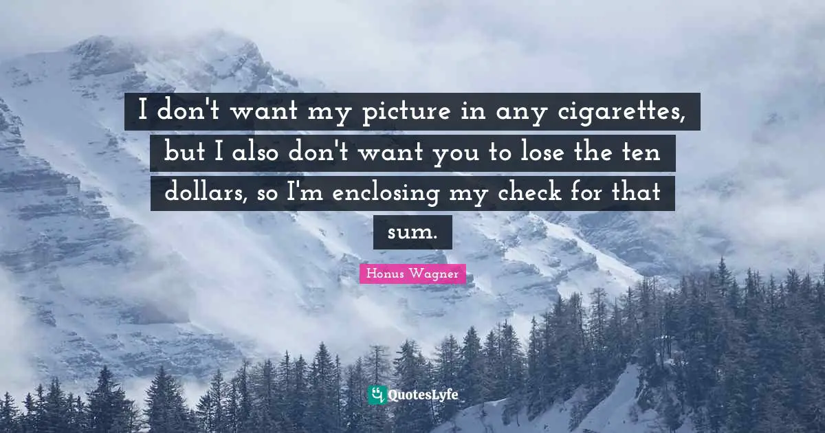 I don't want my picture in any cigarettes, but I also don't want you to lose the ten dollars, so I'm enclosing my check for that sum.