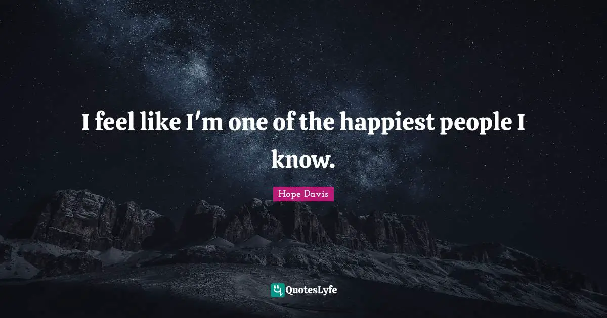 I feel like I'm one of the happiest people I know.