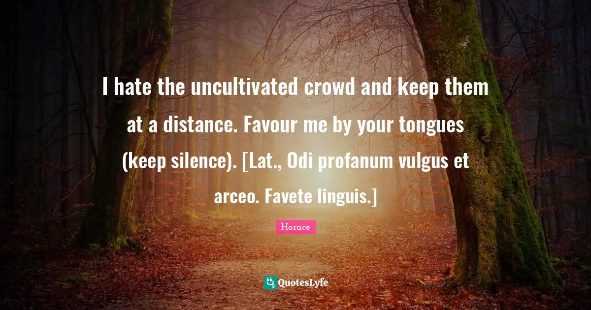Favour Quotes: "I hate the uncultivated crowd and keep them at a distance. Favour me by your tongues (keep silence). [Lat., Odi profanum vulgus et arceo. Favete linguis.]"