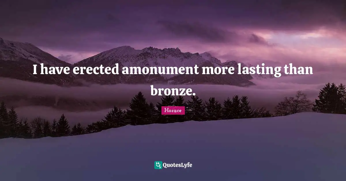 I have erected amonument more lasting than bronze.