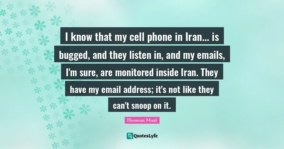 I know that my cell phone in Iran... is bugged, and they listen in, and my emails, I'm sure, are monitored inside Iran. They have my email address; it's not like they can't snoop on it.