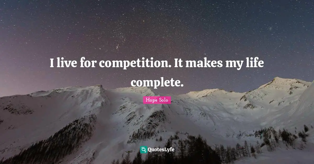 I live for competition. It makes my life complete.