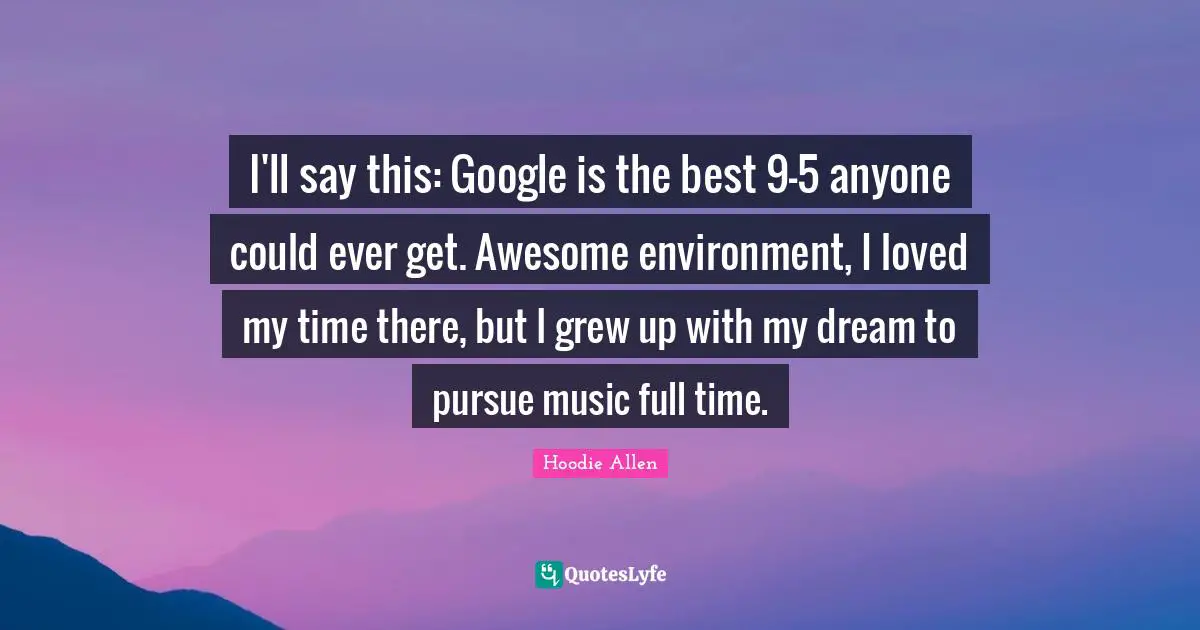 Google Quotes: "I'll say this: Google is the best 9-5 anyone could ever get. Awesome environment, I loved my time there, but I grew up with my dream to pursue music full time."