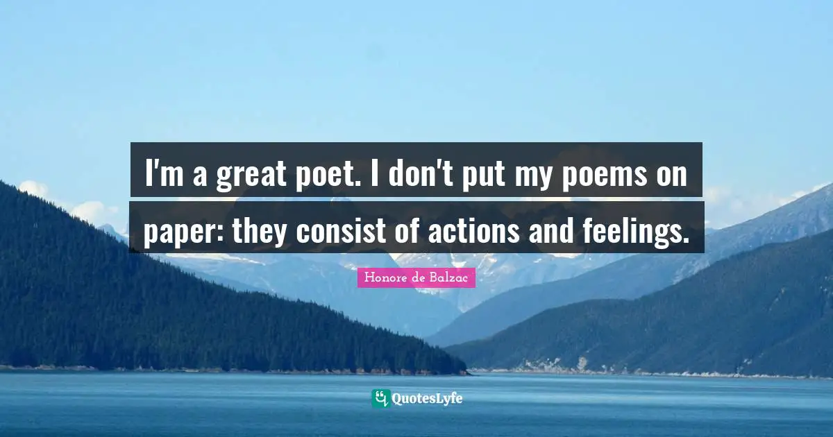 I'm a great poet. I don't put my poems on paper: they consist of actions and feelings.