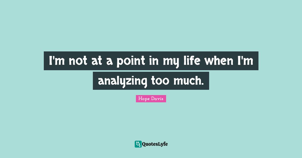I'm not at a point in my life when I'm analyzing too much.