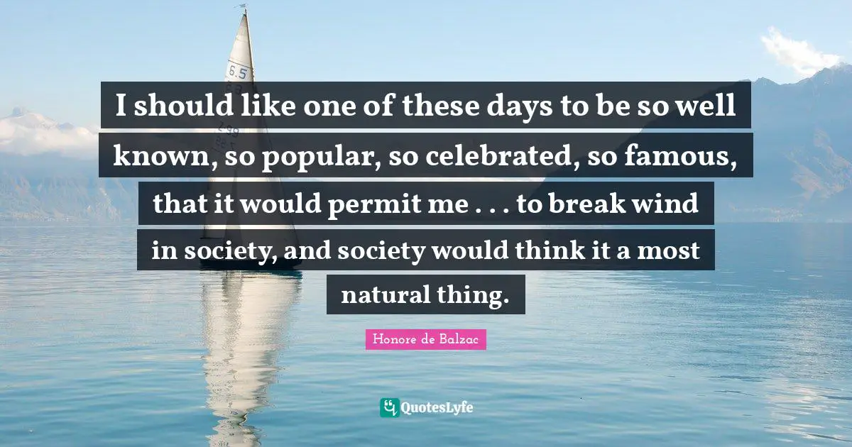 I should like one of these days to be so well known, so popular, so celebrated, so famous, that it would permit me . . . to break wind in society, and society would think it a most natural thing.