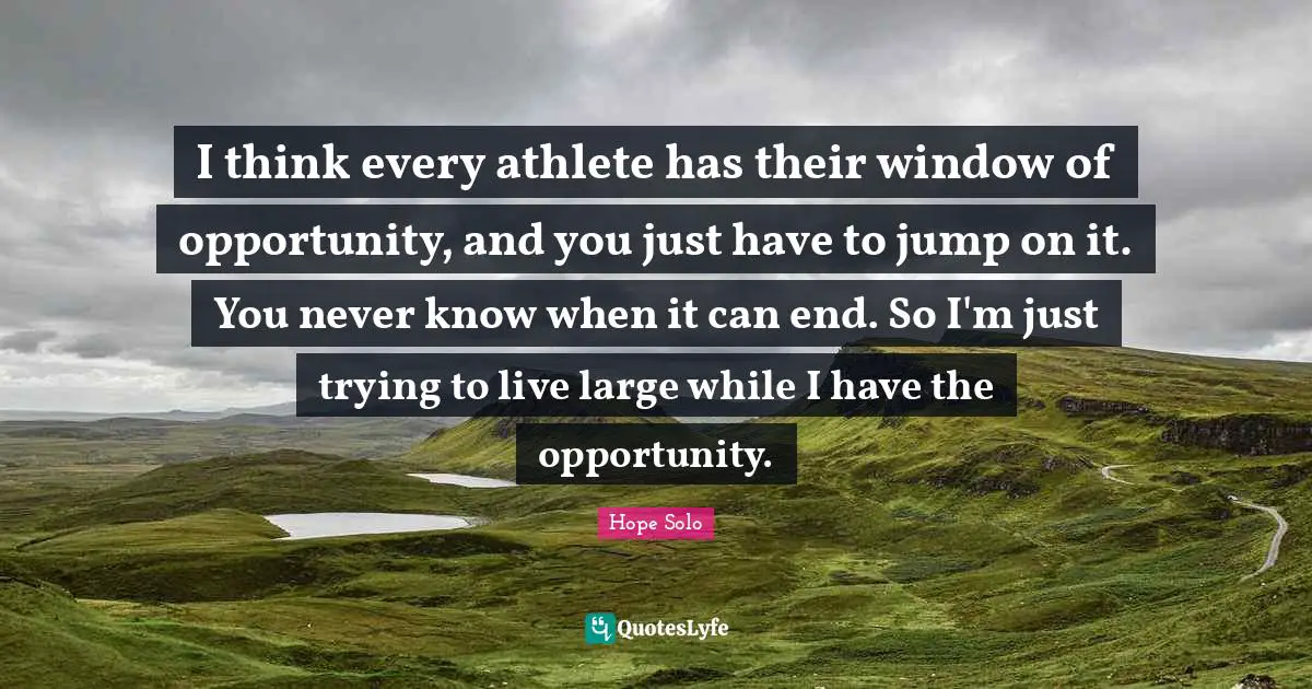 Athlete Quotes: "I think every athlete has their window of opportunity, and you just have to jump on it. You never know when it can end. So I'm just trying to live large while I have the opportunity."