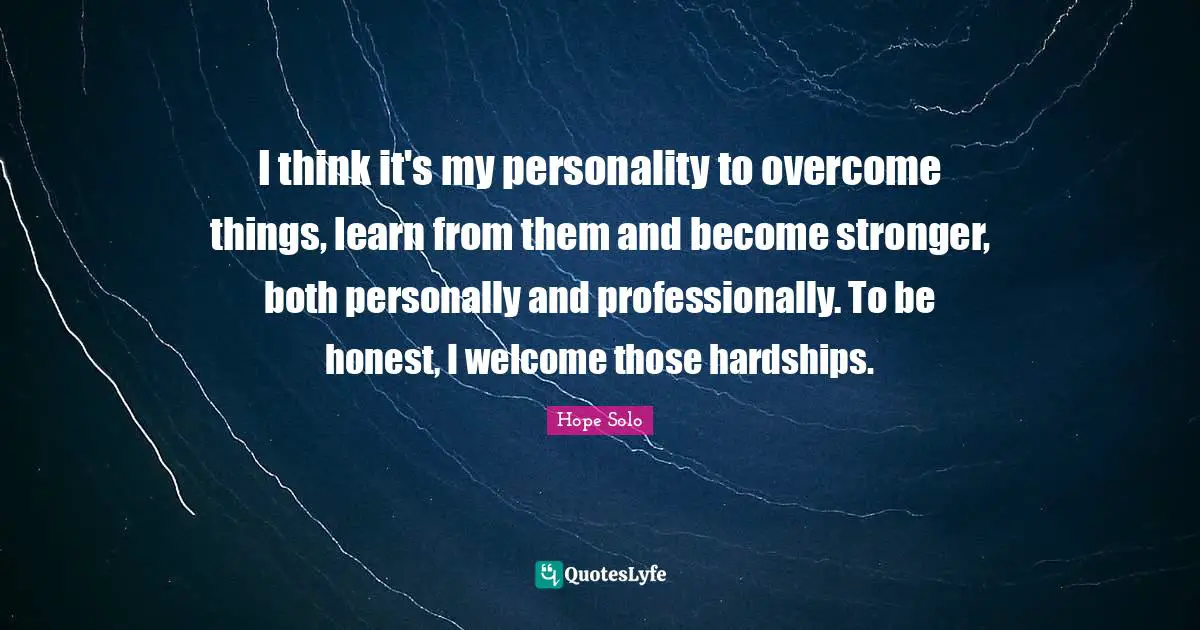 Hope Solo Quotes: I think it's my personality to overcome things, learn from them and become stronger, both personally and professionally. To be honest, I welcome those hardships.