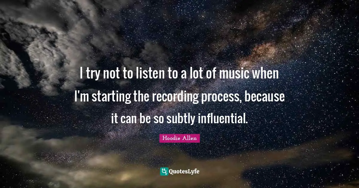 I try not to listen to a lot of music when I'm starting the recording process, because it can be so subtly influential.