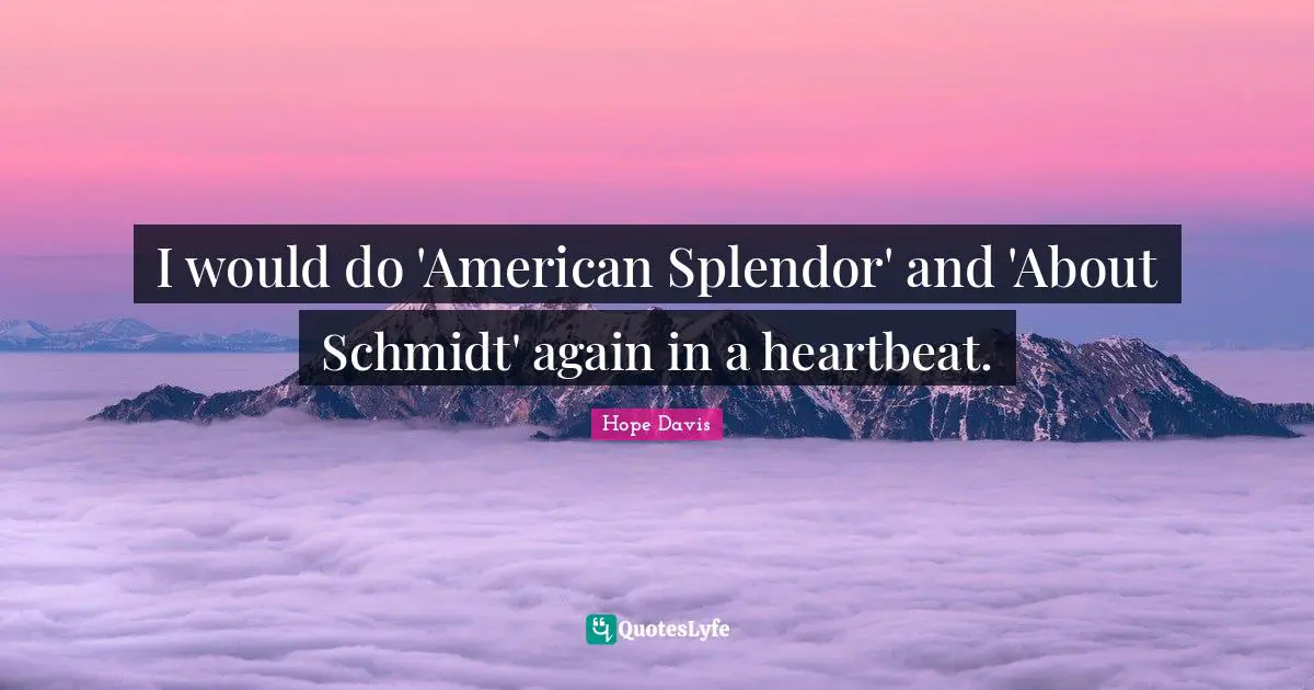 I would do 'American Splendor' and 'About Schmidt' again in a heartbeat.