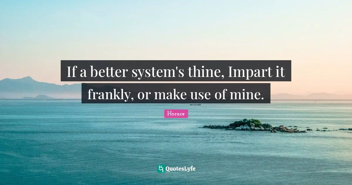 If a better system's thine, Impart it frankly, or make use of mine.
