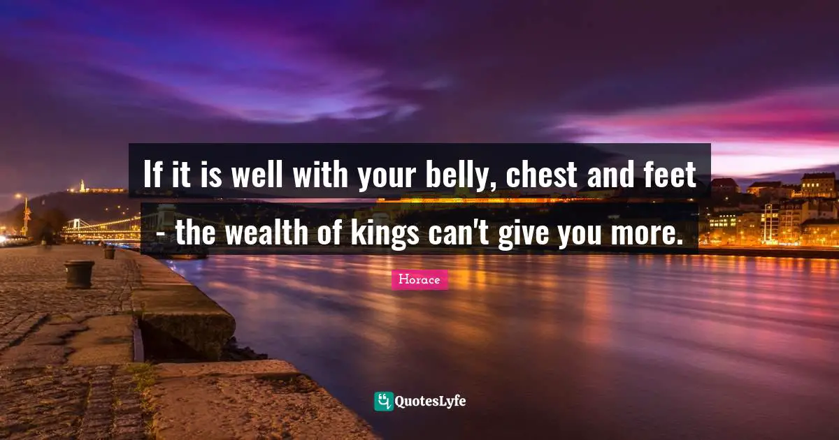 Belly Quotes: "If it is well with your belly, chest and feet - the wealth of kings can't give you more."