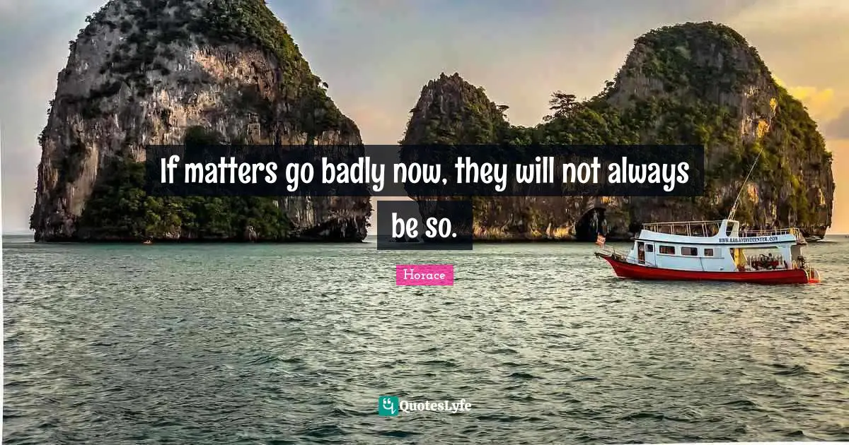 If matters go badly now, they will not always be so.