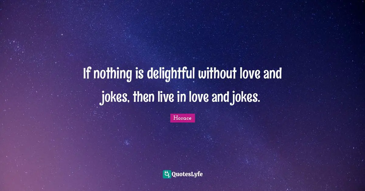 If nothing is delightful without love and jokes, then live in love and jokes.