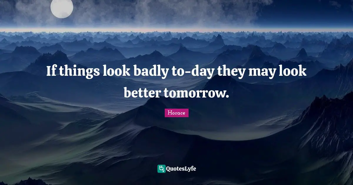 If things look badly to-day they may look better tomorrow.