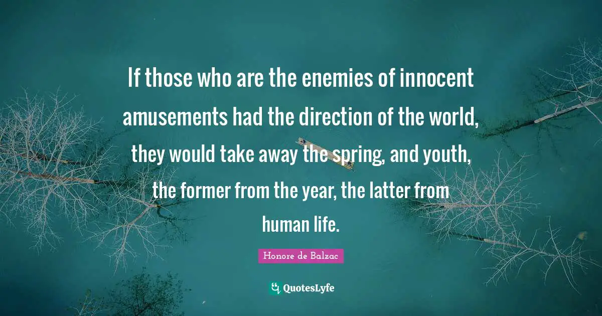 If those who are the enemies of innocent amusements had the direction of the world, they would take away the spring, and youth, the former from the year, the latter from human life.