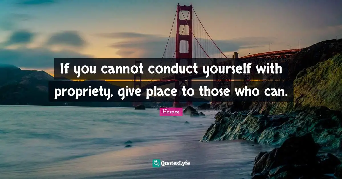 Propriety Quotes: "If you cannot conduct yourself with propriety, give place to those who can."