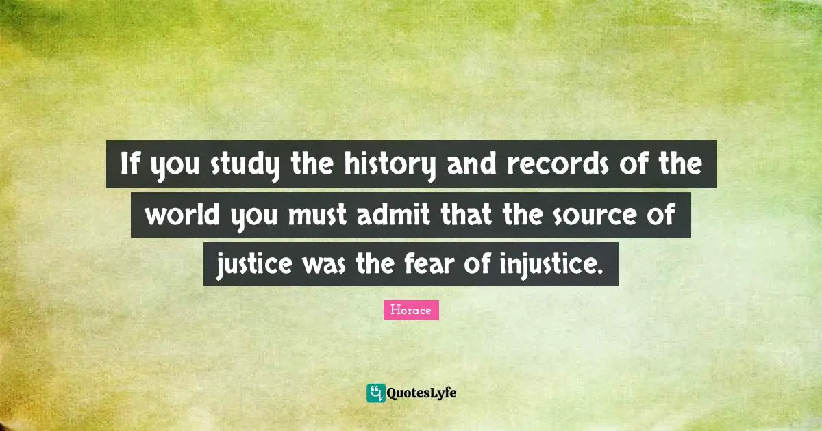 If you study the history and records of the world you must admit that the source of justice was the fear of injustice.