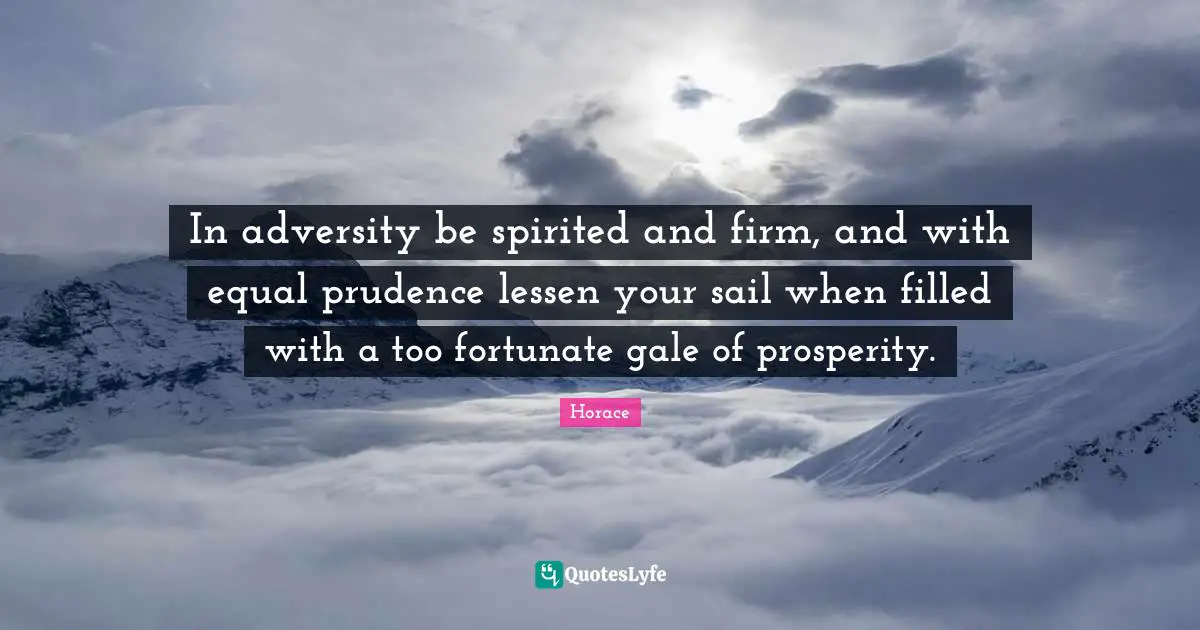 Spirited Quotes: "In adversity be spirited and firm, and with equal prudence lessen your sail when filled with a too fortunate gale of prosperity."
