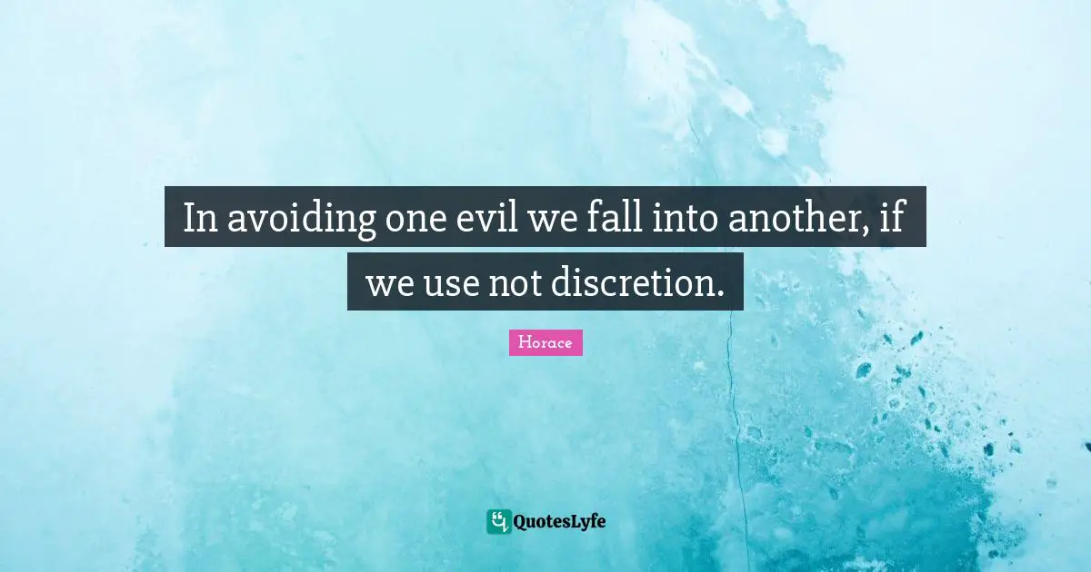 In avoiding one evil we fall into another, if we use not discretion.