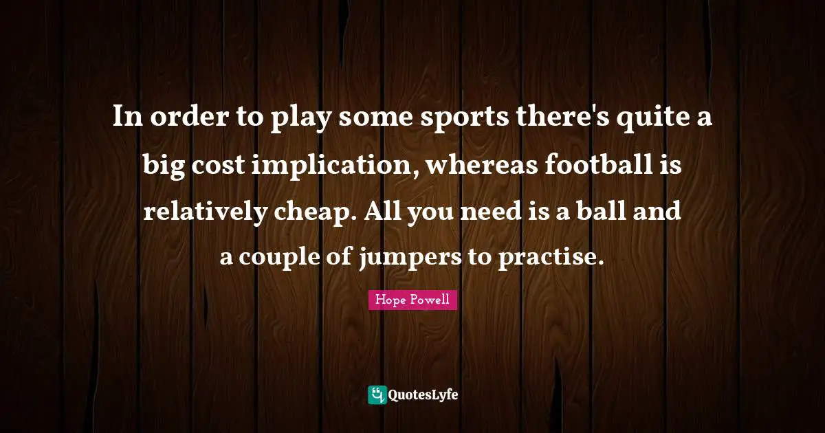 In order to play some sports there's quite a big cost implication, whereas football is relatively cheap. All you need is a ball and a couple of jumpers to practise.