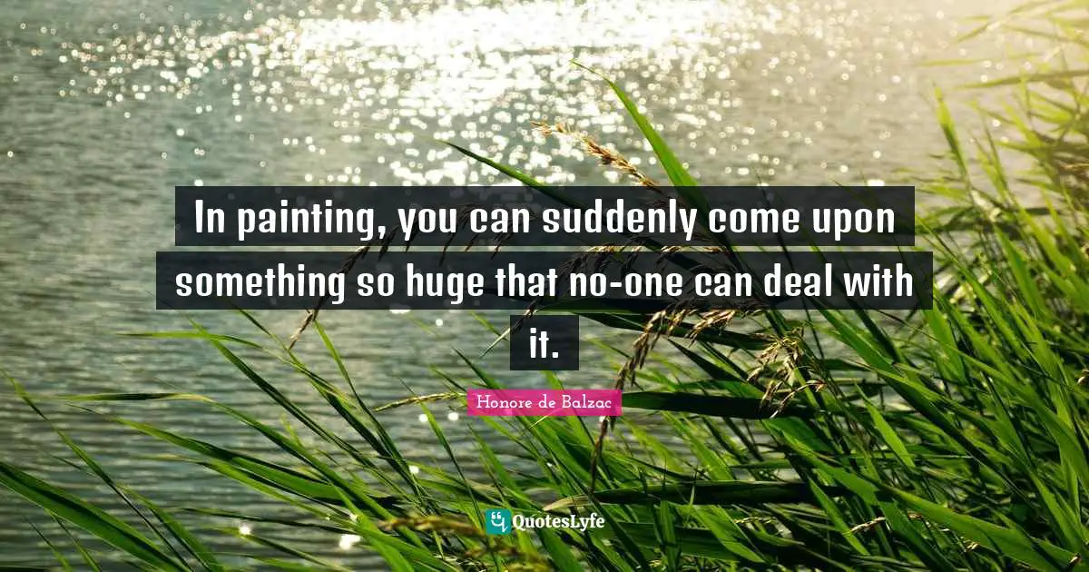 In painting, you can suddenly come upon something so huge that no-one can deal with it.