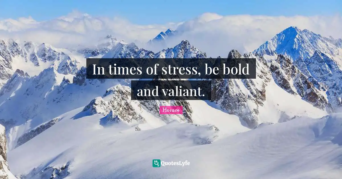 In times of stress, be bold and valiant.