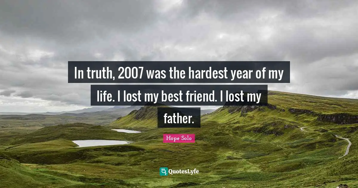In truth, 2007 was the hardest year of my life. I lost my best friend. I lost my father.
