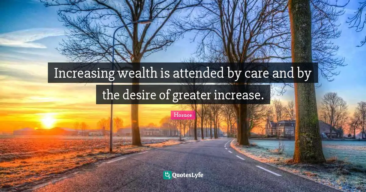 Increasing wealth is attended by care and by the desire of greater increase.