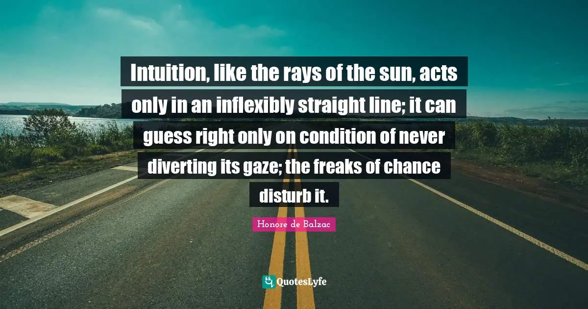 Intuition, like the rays of the sun, acts only in an inflexibly straight line; it can guess right only on condition of never diverting its gaze; the freaks of chance disturb it.