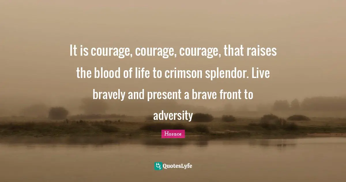 It is courage, courage, courage, that raises the blood of life to crimson splendor. Live bravely and present a brave front to adversity
