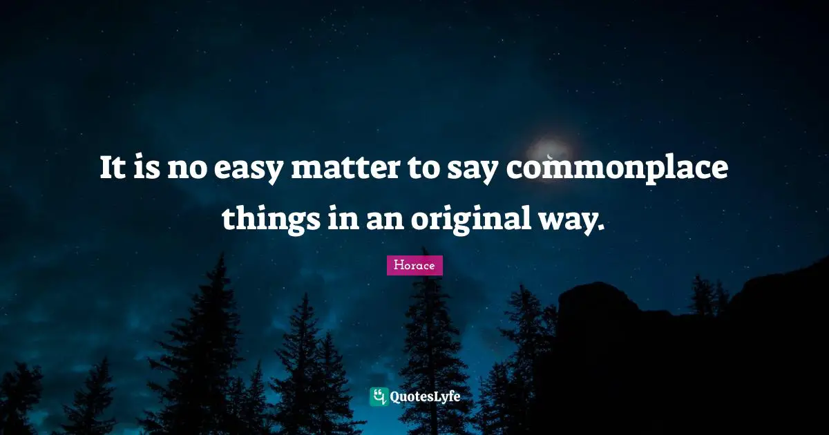 It is no easy matter to say commonplace things in an original way.
