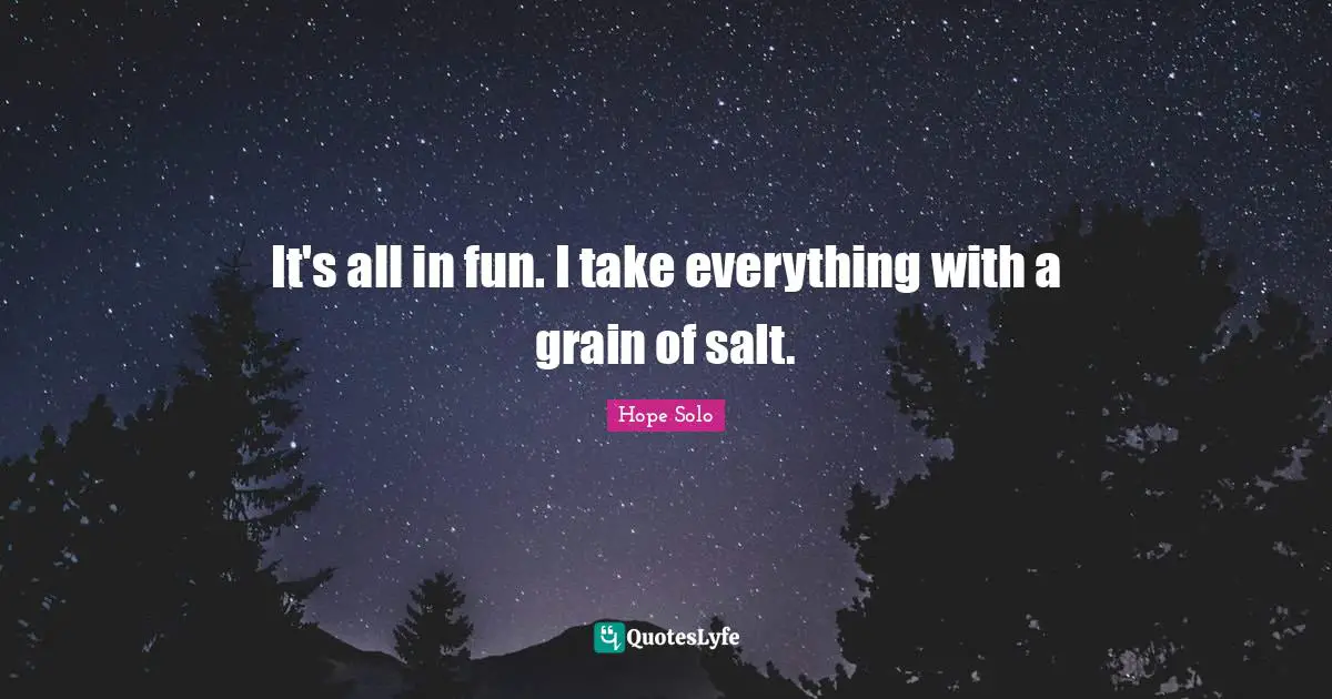 It's all in fun. I take everything with a grain of salt.