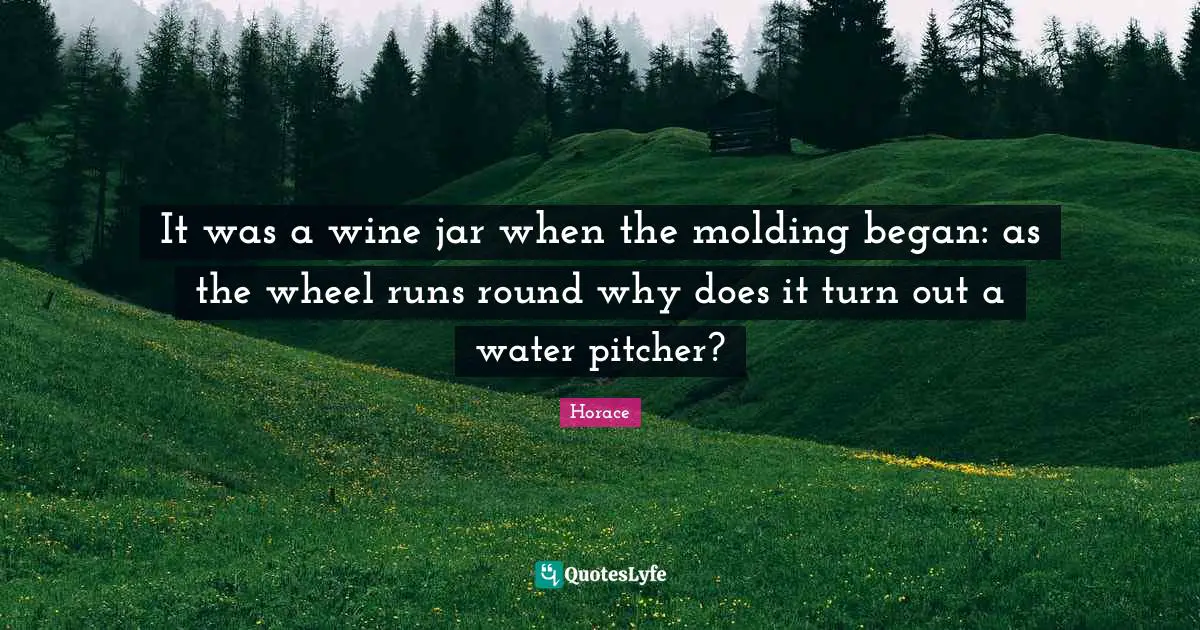 It was a wine jar when the molding began: as the wheel runs round why does it turn out a water pitcher?