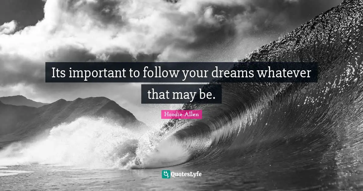 Its important to follow your dreams whatever that may be.