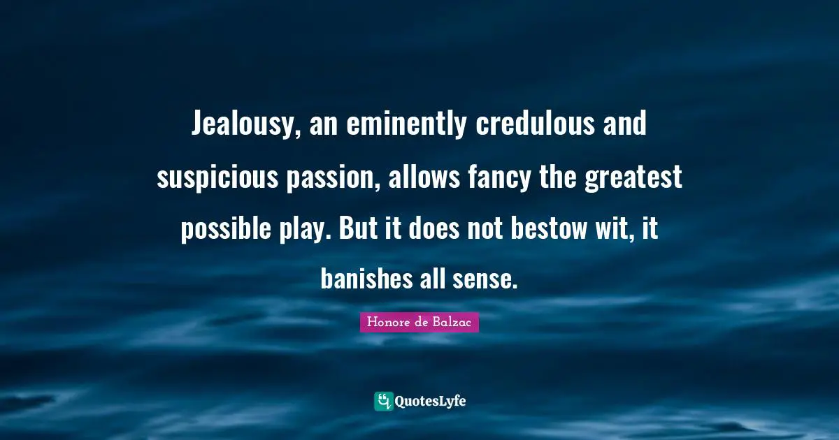 Jealousy, an eminently credulous and suspicious passion, allows fancy the greatest possible play. But it does not bestow wit, it banishes all sense.